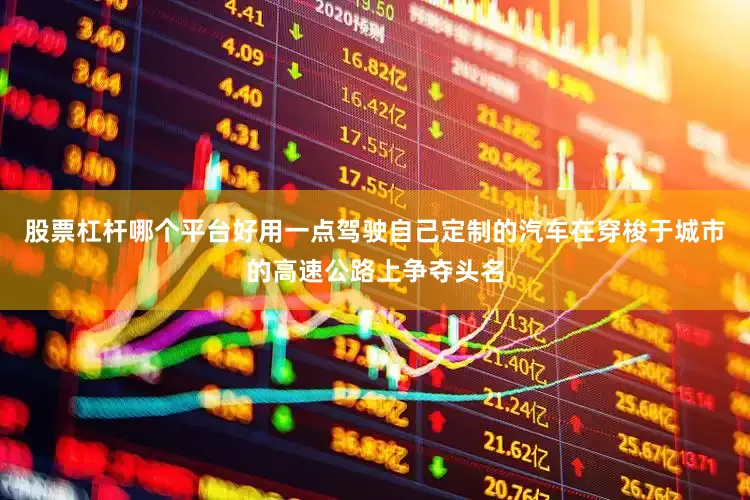 股票杠杆哪个平台好用一点驾驶自己定制的汽车在穿梭于城市的高速公路上争夺头名