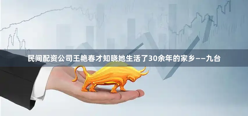 民间配资公司王艳春才知晓她生活了30余年的家乡——九台