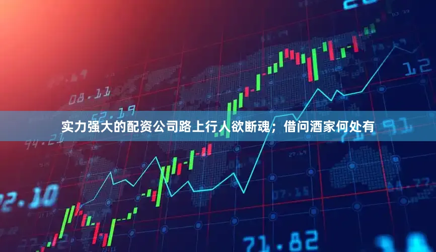 实力强大的配资公司路上行人欲断魂；借问酒家何处有