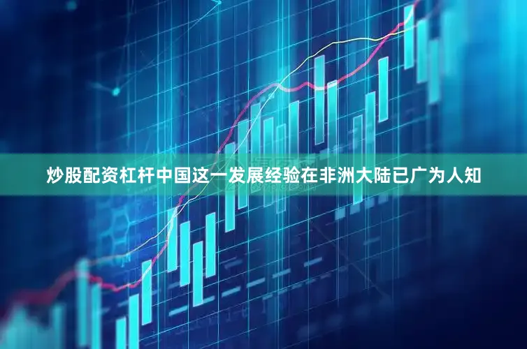 炒股配资杠杆中国这一发展经验在非洲大陆已广为人知