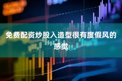 免费配资炒股入造型很有度假风的感觉