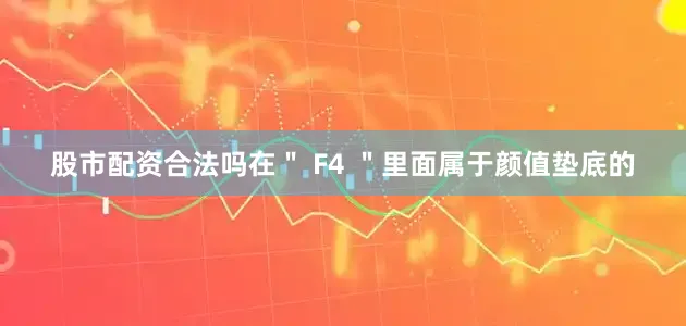 股市配资合法吗在＂ F4 ＂里面属于颜值垫底的