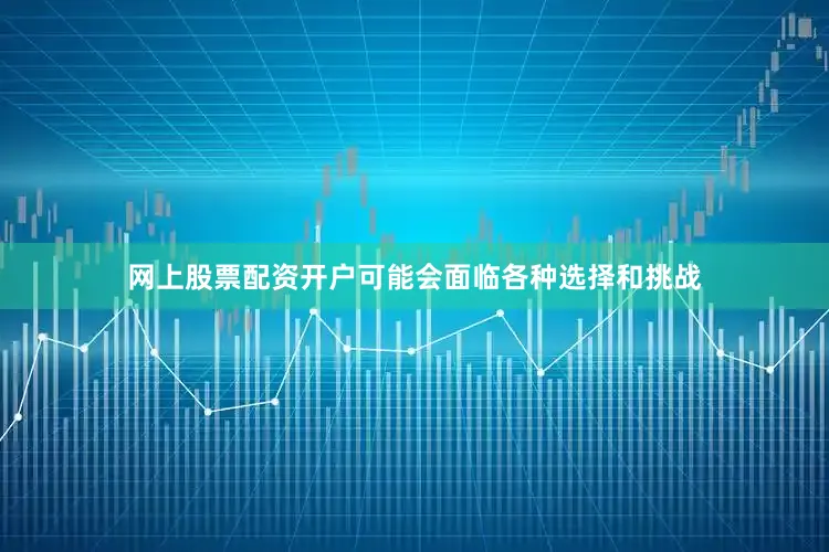 网上股票配资开户可能会面临各种选择和挑战